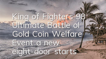 King of Fighters 98 Ultimate Battle ol Gold Coin Welfare Event, a new eight-door starts