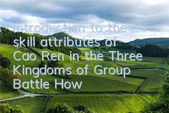Introduction to the skill attributes of Cao Ren in the Three Kingdoms of Group Battle How is Cao Ren like