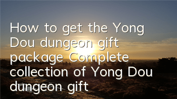How to get the Yong Dou dungeon gift package? Complete collection of Yong Dou dungeon gift package
