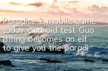 Paradise 2 mobile game today Android test Guo Biting becomes an elf to give you the paradise you want