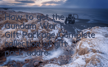 How to get the SD Gundam War Fortress Gift Package? Complete collection of gift pack address