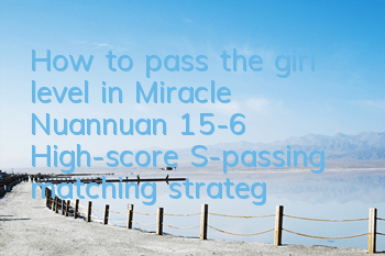 How to pass the girl level in Miracle Nuannuan 15-6? High-score S-passing matching strategy