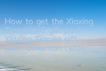 How to get the Xiaxing Tianxia H5 gift pack Xiaxing Tianxia gift pack collection center