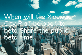 When will the Xiaoxiao City Plan be open to beta? Share the public beta time
