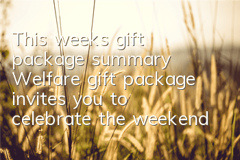 This week's gift package summary Welfare gift package invites you to celebrate the weekend
