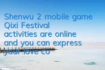 Shenwu 2 mobile game Qixi Festival activities are online, and you can express your love confession loudly