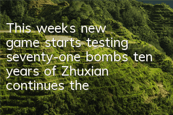 This week's new game starts testing seventy-one bombs, ten years of Zhuxian continues the classics again