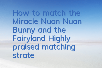 How to match the Miracle Nuan Nuan Bunny and the Fairyland? Highly praised matching strategy for the selection competition