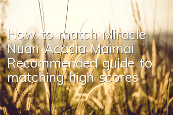 How to match Miracle Nuan Acacia Maimai? Recommended guide to matching high scores
