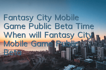 Fantasy City Mobile Game Public Beta Time When will Fantasy City Mobile Game Public Beta
