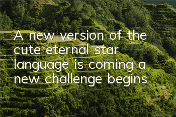 A new version of the cute eternal star language is coming, a new challenge begins