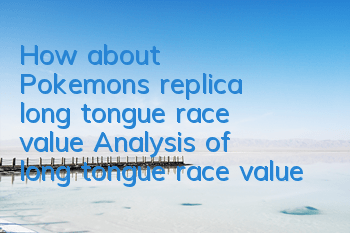 How about Pokemon's replica long tongue race value? Analysis of long tongue race value