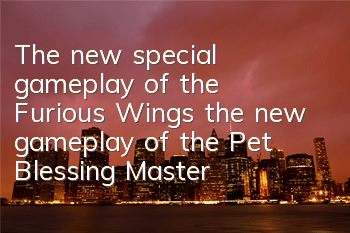 The new special gameplay of the Furious Wings, the new gameplay of the Pet Blessing Master
