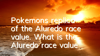 Pokemon's replica of the Aluredo race value. What is the Aluredo race value?