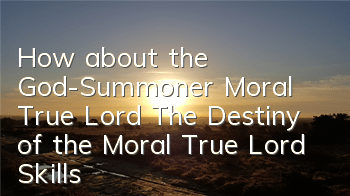 How about the God-Summoner Moral True Lord? The Destiny of the Moral True Lord Skills