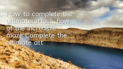 How to complete the ultimate attack flow of the incredible maze? Complete the ultimate attack flow of the ultimate attack flow