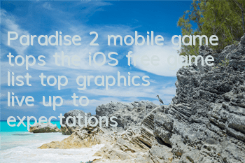 Paradise 2 mobile game tops the iOS free game list, top graphics live up to expectations