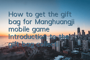How to get the gift bag for Manghuangji mobile game? Introduction to the gift bag collection address