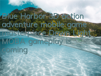 Blue Harbor 3D action adventure mobile game masterpiece Dawn Light MOBA gameplay is coming