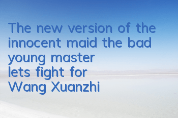 The new version of the innocent maid, the bad young master, let's fight for Wang Xuanzhi