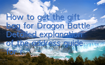 How to get the gift bag for Dragon Battle? Detailed explanation of the address guide for receiving gift bags