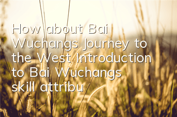 How about Bai Wuchang’s Journey to the West? Introduction to Bai Wuchang’s skill attributes