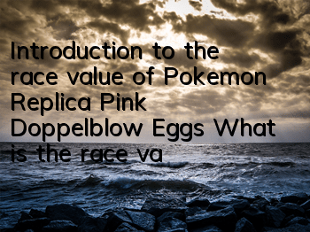 Introduction to the race value of Pokemon Replica Pink Doppelblow Eggs What is the race value of Pink Doppelblow Eggs
