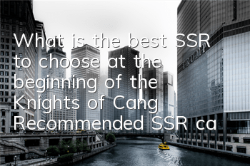 What is the best SSR to choose at the beginning of the Knights of Cang? Recommended SSR card guide