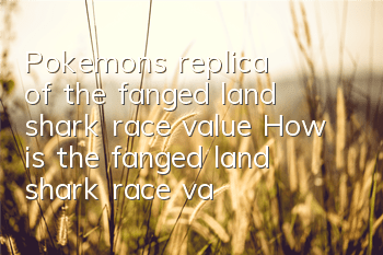 Pokemon's replica of the fanged land shark race value How is the fanged land shark race value