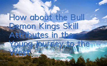How about the Bull Demon King’s Skill Attributes in the Young Journey to the West?