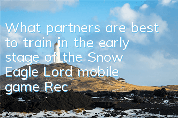 What partners are best to train in the early stage of the Snow Eagle Lord mobile game? Recommended for training in the early stage