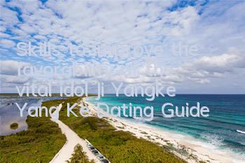 Skills to improve the favorability of the vital idol Ji Yangke Yang Ke Dating Guide