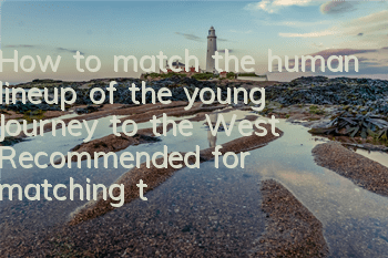 How to match the human lineup of the young Journey to the West? Recommended for matching the strongest lineup of the human race