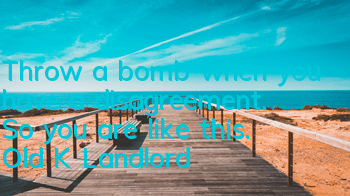 Throw a bomb when you have a disagreement. So you are like this.