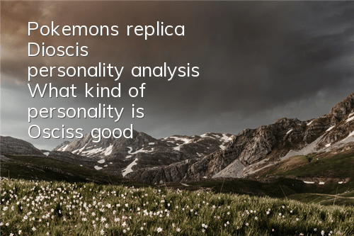 Pokemon's replica Dioscis' personality analysis What kind of personality is Oscis's good