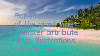 Pokemon's replica of the giant vine monster attribute skills illustrations How is the giant vine monster like