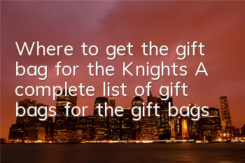 Where to get the gift bag for the Knights? A complete list of gift bags for the gift bags