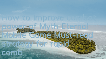 How to improve combat power of Myth Eternal Mobile Game? Must-read strategy for rapid combat power improvement