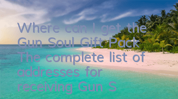 Where can I get the Gun Soul Gift Pack? The complete list of addresses for receiving Gun Soul Gift Pack