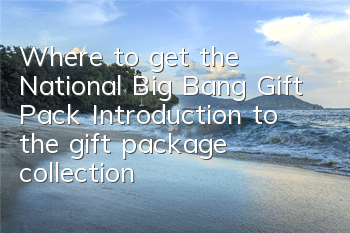 Where to get the National Big Bang Gift Pack? Introduction to the gift package collection address