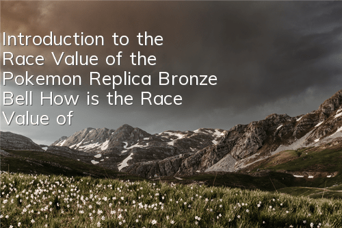 Introduction to the Race Value of the Pokemon Replica Bronze Bell How is the Race Value of the Bronze Bell