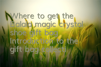 Where to get the Balala magic crystal shoe gift bag? Introduction to the gift bag collection address