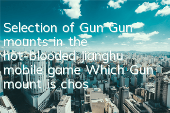 Selection of Gun Gun mounts in the hot-blooded Jianghu mobile game Which Gun mount is chosen?
