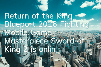 Return of the King Blueport 2016 Fighting Mobile Game Masterpiece Sword of King 2 is online in summer
