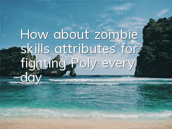 How about zombie skills attributes for fighting Poly every day