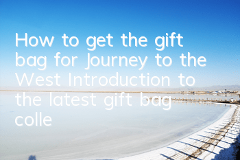 How to get the gift bag for Journey to the West? Introduction to the latest gift bag collection address