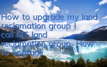 How to upgrade my land reclamation group? I call MT land reclamation group. How to upgrade quickly?