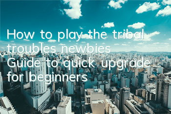 How to play the tribal troubles newbies? Guide to quick upgrade for beginners