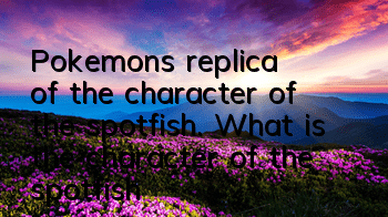 Pokemon's replica of the character of the spotfish. What is the character of the spotfish?