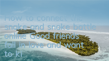 How to connect the snake and snake battle online? Good friends fall in love and want to kill